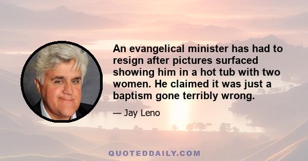 An evangelical minister has had to resign after pictures surfaced showing him in a hot tub with two women. He claimed it was just a baptism gone terribly wrong.