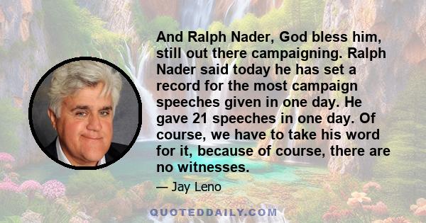 And Ralph Nader, God bless him, still out there campaigning. Ralph Nader said today he has set a record for the most campaign speeches given in one day. He gave 21 speeches in one day. Of course, we have to take his