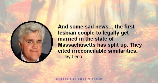 And some sad news... the first lesbian couple to legally get married in the state of Massachusetts has split up. They cited irreconcilable similarities.