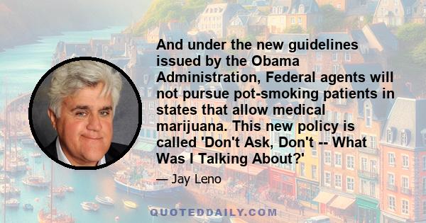 And under the new guidelines issued by the Obama Administration, Federal agents will not pursue pot-smoking patients in states that allow medical marijuana. This new policy is called 'Don't Ask, Don't -- What Was I