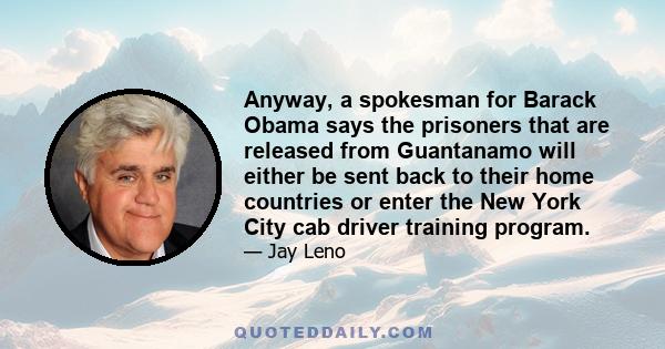 Anyway, a spokesman for Barack Obama says the prisoners that are released from Guantanamo will either be sent back to their home countries or enter the New York City cab driver training program.