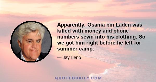 Apparently, Osama bin Laden was killed with money and phone numbers sewn into his clothing. So we got him right before he left for summer camp.