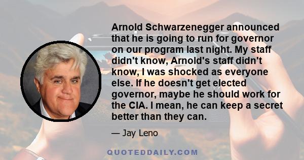 Arnold Schwarzenegger announced that he is going to run for governor on our program last night. My staff didn't know, Arnold's staff didn't know, I was shocked as everyone else. If he doesn't get elected governor, maybe 