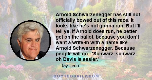 Arnold Schwarzenegger has still not officially bowed out of this race. It looks like he's not gonna run. But I'll tell ya, if Arnold does run, he better get on the ballot, because you don't want a write-in with a name