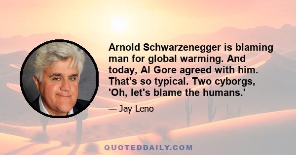 Arnold Schwarzenegger is blaming man for global warming. And today, Al Gore agreed with him. That's so typical. Two cyborgs, 'Oh, let's blame the humans.'