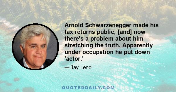 Arnold Schwarzenegger made his tax returns public, [and] now there's a problem about him stretching the truth. Apparently under occupation he put down 'actor.'