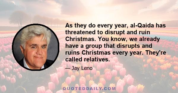 As they do every year, al-Qaida has threatened to disrupt and ruin Christmas. You know, we already have a group that disrupts and ruins Christmas every year. They're called relatives.