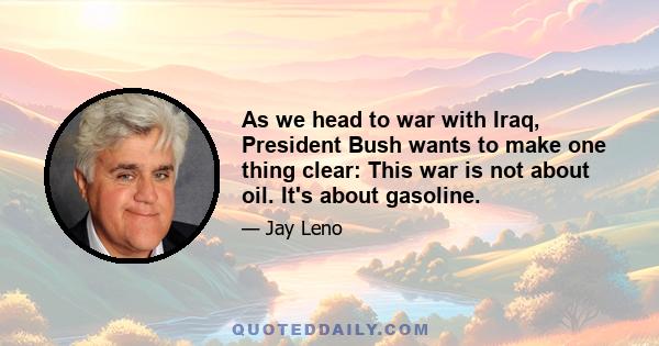 As we head to war with Iraq, President Bush wants to make one thing clear: This war is not about oil. It's about gasoline.