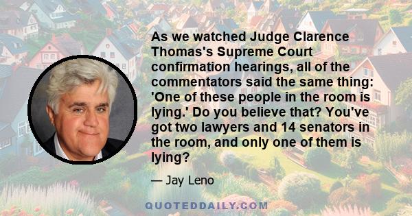 As we watched Judge Clarence Thomas's Supreme Court confirmation hearings, all of the commentators said the same thing: 'One of these people in the room is lying.' Do you believe that? You've got two lawyers and 14