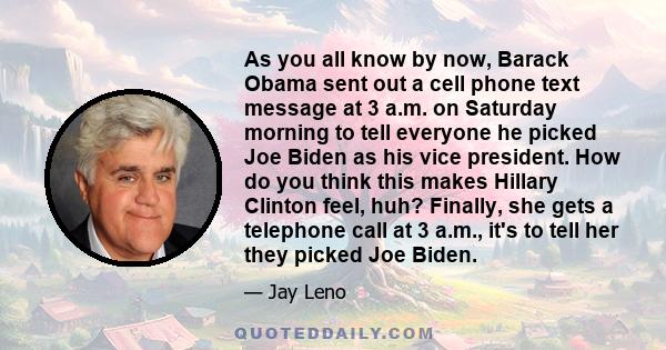 As you all know by now, Barack Obama sent out a cell phone text message at 3 a.m. on Saturday morning to tell everyone he picked Joe Biden as his vice president. How do you think this makes Hillary Clinton feel, huh?