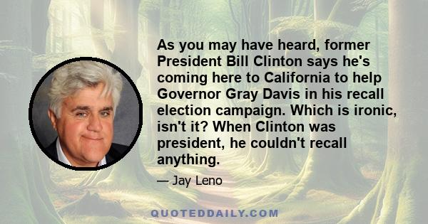 As you may have heard, former President Bill Clinton says he's coming here to California to help Governor Gray Davis in his recall election campaign. Which is ironic, isn't it? When Clinton was president, he couldn't