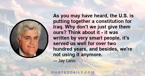 As you may have heard, the U.S. is putting together a constitution for Iraq. Why don't we just give them ours? Think about it - it was written by very smart people, it's served us well for over two hundred years, and