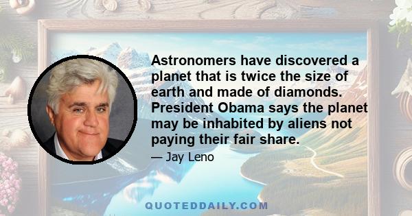 Astronomers have discovered a planet that is twice the size of earth and made of diamonds. President Obama says the planet may be inhabited by aliens not paying their fair share.