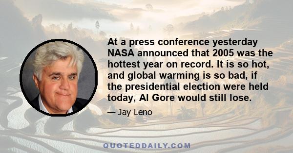 At a press conference yesterday NASA announced that 2005 was the hottest year on record. It is so hot, and global warming is so bad, if the presidential election were held today, Al Gore would still lose.