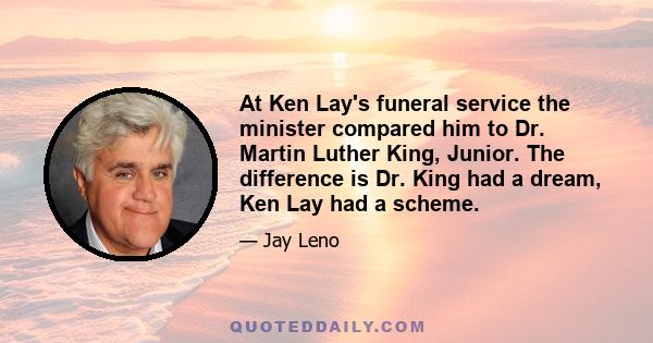 At Ken Lay's funeral service the minister compared him to Dr. Martin Luther King, Junior. The difference is Dr. King had a dream, Ken Lay had a scheme.