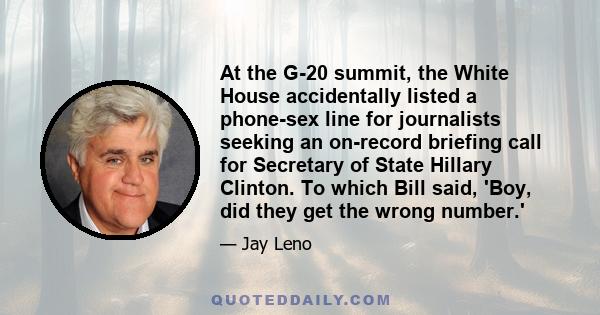 At the G-20 summit, the White House accidentally listed a phone-sex line for journalists seeking an on-record briefing call for Secretary of State Hillary Clinton. To which Bill said, 'Boy, did they get the wrong