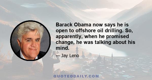 Barack Obama now says he is open to offshore oil drilling. So, apparently, when he promised change, he was talking about his mind.