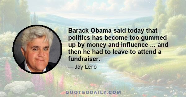 Barack Obama said today that politics has become too gummed up by money and influence ... and then he had to leave to attend a fundraiser.