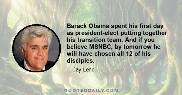 Barack Obama spent his first day as president-elect putting together his transition team. And if you believe MSNBC, by tomorrow he will have chosen all 12 of his disciples.