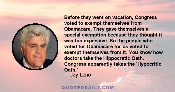 Before they went on vacation, Congress voted to exempt themselves from Obamacare. They gave themselves a special exemption because they thought it was too expensive. So the people who voted for Obamacare for us voted to 