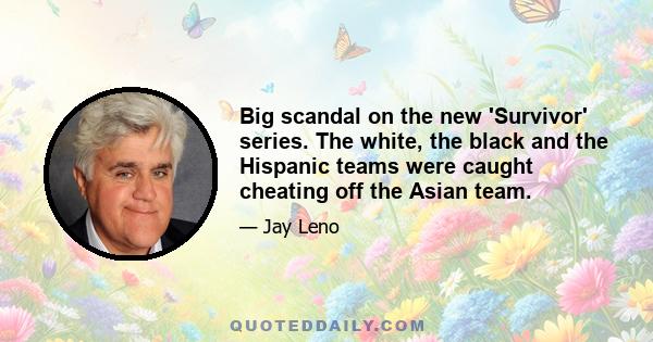 Big scandal on the new 'Survivor' series. The white, the black and the Hispanic teams were caught cheating off the Asian team.