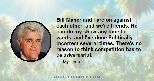 Bill Maher and I are on against each other, and we're friends. He can do my show any time he wants, and I've done Politically Incorrect several times. There's no reason to think competition has to be adversarial.