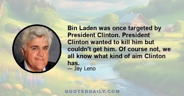 Bin Laden was once targeted by President Clinton. President Clinton wanted to kill him but couldn't get him. Of course not, we all know what kind of aim Clinton has.