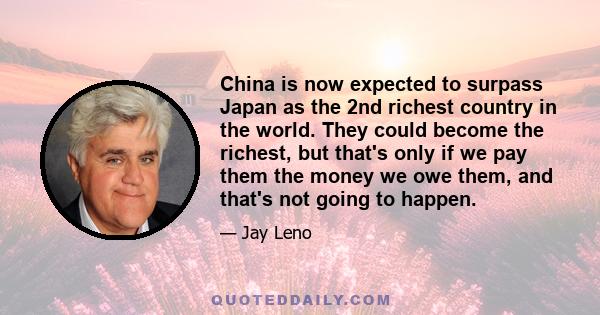 China is now expected to surpass Japan as the 2nd richest country in the world. They could become the richest, but that's only if we pay them the money we owe them, and that's not going to happen.