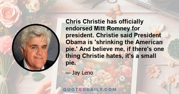 Chris Christie has officially endorsed Mitt Romney for president. Christie said President Obama is 'shrinking the American pie.' And believe me, if there's one thing Christie hates, it's a small pie.