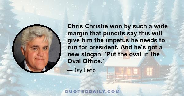 Chris Christie won by such a wide margin that pundits say this will give him the impetus he needs to run for president. And he's got a new slogan: 'Put the oval in the Oval Office.'