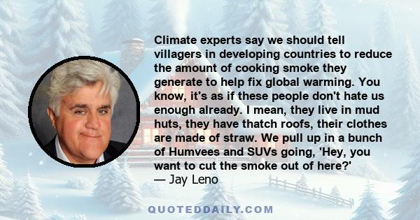 Climate experts say we should tell villagers in developing countries to reduce the amount of cooking smoke they generate to help fix global warming. You know, it's as if these people don't hate us enough already. I