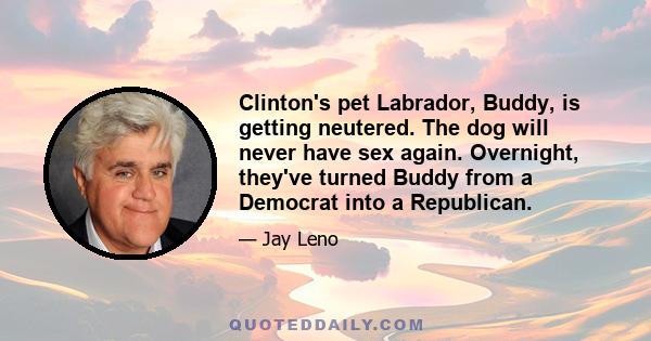 Clinton's pet Labrador, Buddy, is getting neutered. The dog will never have sex again. Overnight, they've turned Buddy from a Democrat into a Republican.