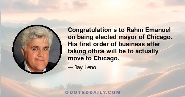 Congratulation s to Rahm Emanuel on being elected mayor of Chicago. His first order of business after taking office will be to actually move to Chicago.