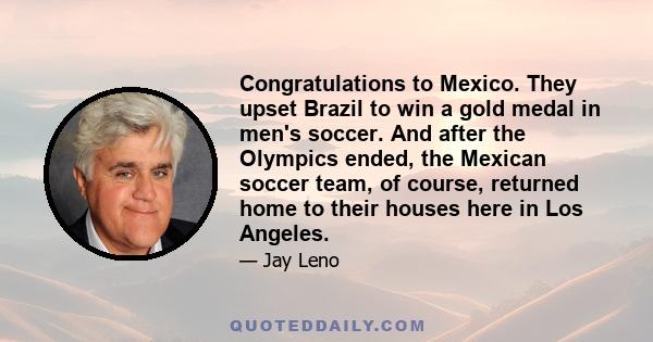 Congratulations to Mexico. They upset Brazil to win a gold medal in men's soccer. And after the Olympics ended, the Mexican soccer team, of course, returned home to their houses here in Los Angeles.