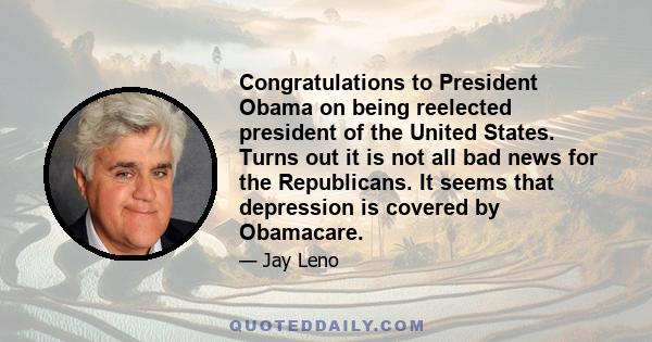 Congratulations to President Obama on being reelected president of the United States. Turns out it is not all bad news for the Republicans. It seems that depression is covered by Obamacare.