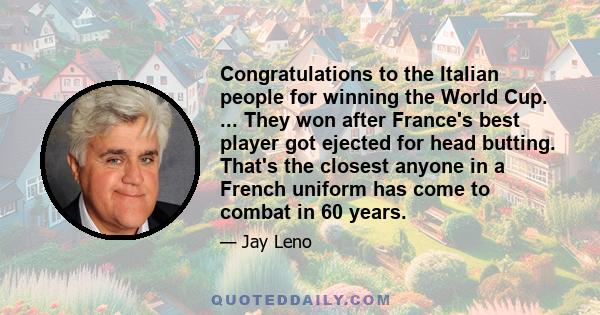 Congratulations to the Italian people for winning the World Cup. ... They won after France's best player got ejected for head butting. That's the closest anyone in a French uniform has come to combat in 60 years.