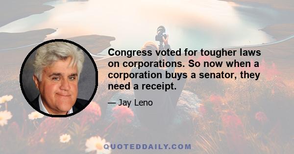 Congress voted for tougher laws on corporations. So now when a corporation buys a senator, they need a receipt.