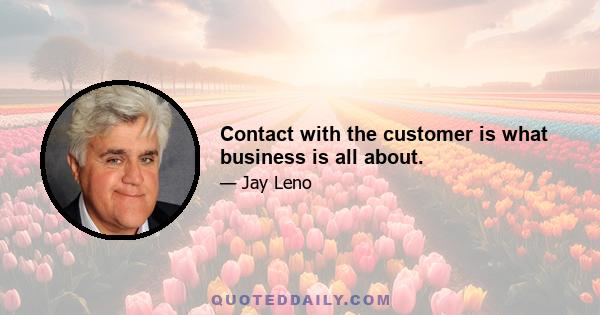 Contact with the customer is what business is all about.