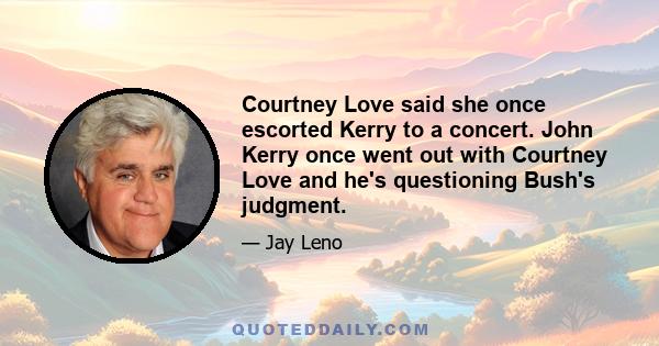 Courtney Love said she once escorted Kerry to a concert. John Kerry once went out with Courtney Love and he's questioning Bush's judgment.