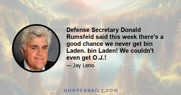 Defense Secretary Donald Rumsfeld said this week there's a good chance we never get bin Laden. bin Laden! We couldn't even get O.J.!