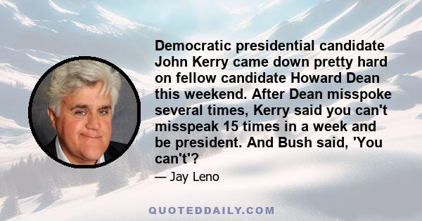 Democratic presidential candidate John Kerry came down pretty hard on fellow candidate Howard Dean this weekend. After Dean misspoke several times, Kerry said you can't misspeak 15 times in a week and be president. And