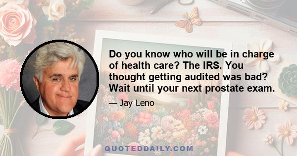 Do you know who will be in charge of health care? The IRS. You thought getting audited was bad? Wait until your next prostate exam.