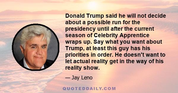 Donald Trump said he will not decide about a possible run for the presidency until after the current season of Celebrity Apprentice wraps up. Say what you want about Trump, at least this guy has his priorities in order. 