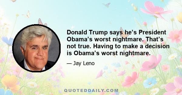 Donald Trump says he’s President Obama’s worst nightmare. That’s not true. Having to make a decision is Obama’s worst nightmare.