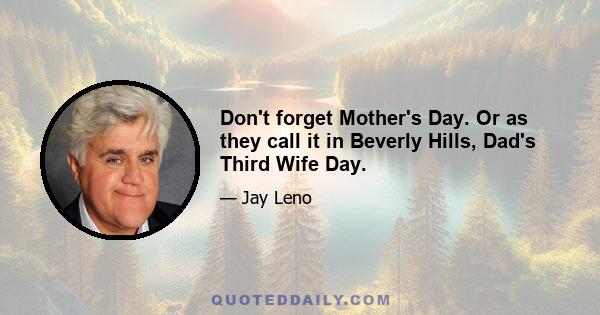 Don't forget Mother's Day. Or as they call it in Beverly Hills, Dad's Third Wife Day.