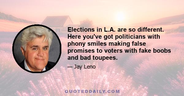 Elections in L.A. are so different. Here you've got politicians with phony smiles making false promises to voters with fake boobs and bad toupees.