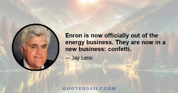 Enron is now officially out of the energy business. They are now in a new business: confetti.