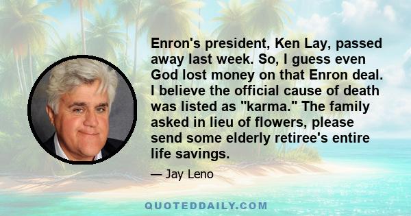 Enron's president, Ken Lay, passed away last week. So, I guess even God lost money on that Enron deal. I believe the official cause of death was listed as karma. The family asked in lieu of flowers, please send some