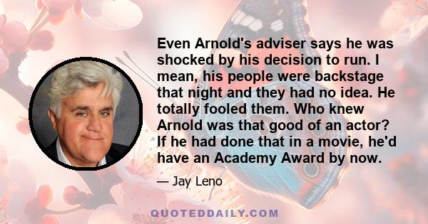 Even Arnold's adviser says he was shocked by his decision to run. I mean, his people were backstage that night and they had no idea. He totally fooled them. Who knew Arnold was that good of an actor? If he had done that 