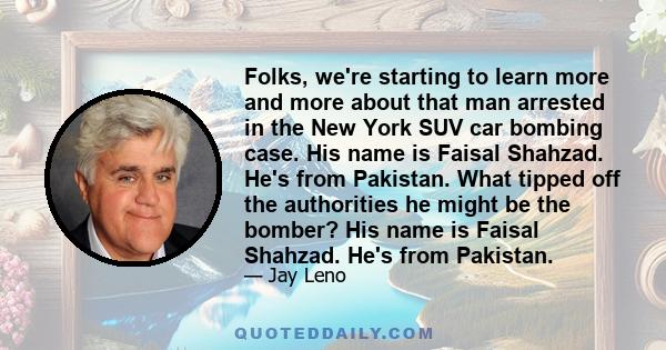 Folks, we're starting to learn more and more about that man arrested in the New York SUV car bombing case. His name is Faisal Shahzad. He's from Pakistan. What tipped off the authorities he might be the bomber? His name 